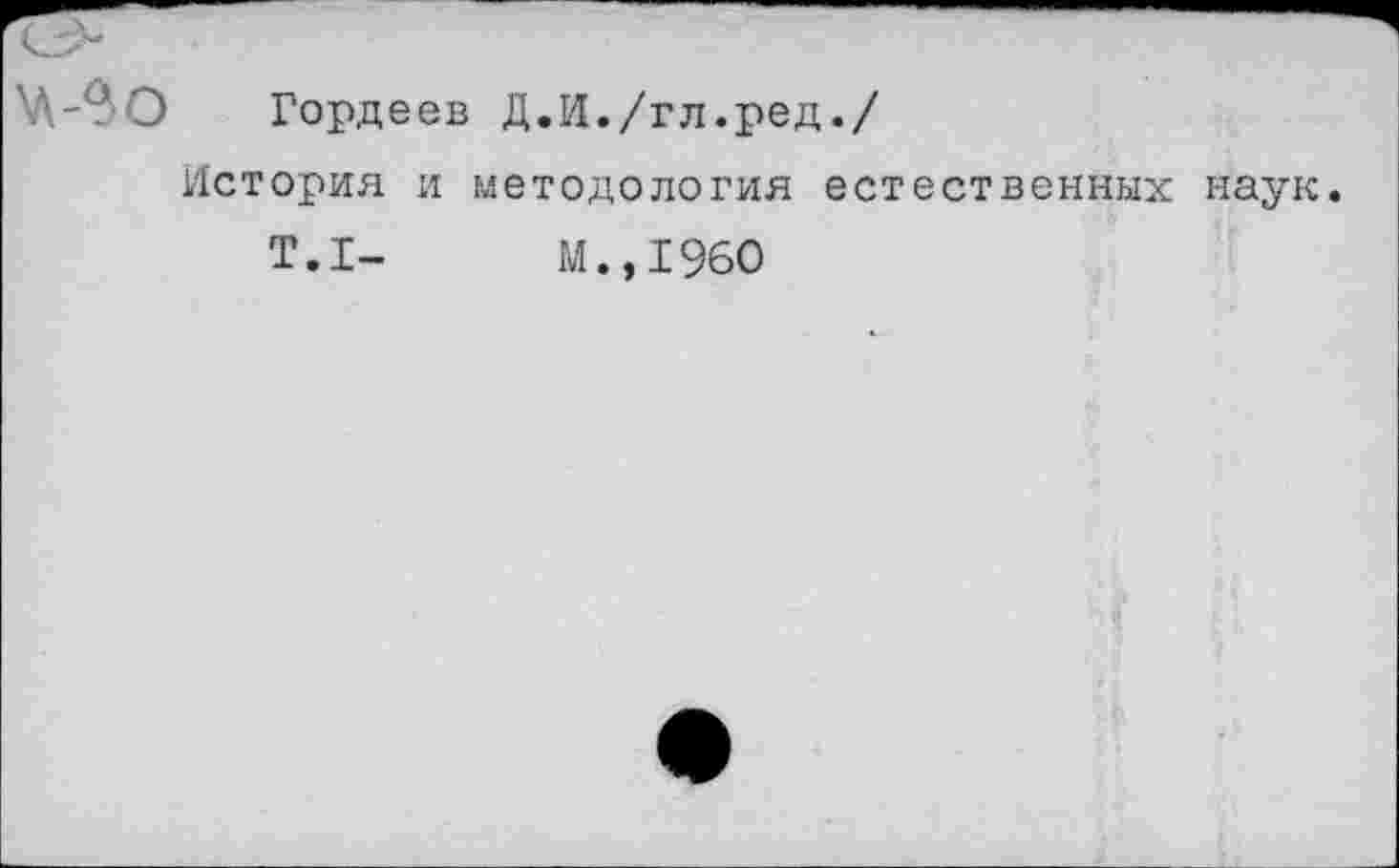 ﻿Гордеев Д.И./гл.ред./
История и методология естественных наук.
Т.1-	М.,1960